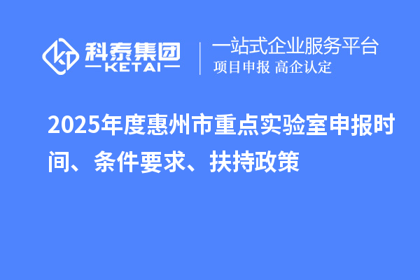 2025年度惠州市重點(diǎn)實(shí)驗(yàn)室申報(bào)時(shí)間、條件要求、扶持政策