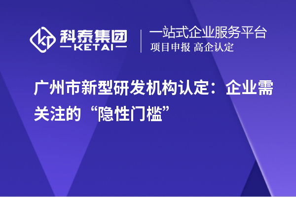 廣州市新型研發(fā)機構(gòu)認定：企業(yè)需關(guān)注的“隱性門檻”