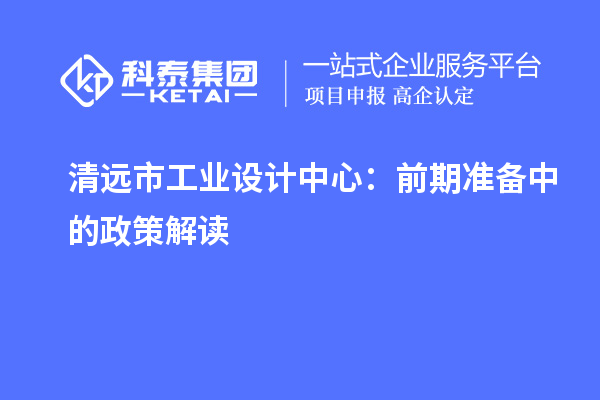 清遠(yuǎn)市工業(yè)設(shè)計(jì)中心：前期準(zhǔn)備中的政策解讀