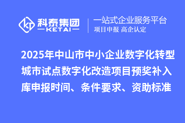 2025年中山市中小企業(yè)數(shù)字化轉(zhuǎn)型城市試點(diǎn)數(shù)字化改造項(xiàng)目預(yù)獎(jiǎng)補(bǔ)入庫(kù)申報(bào)時(shí)間、條件要求、資助標(biāo)準(zhǔn)