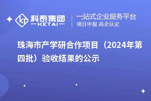 珠海市產(chǎn)學研合作項目（2024年第四批）驗收結(jié)果的公示