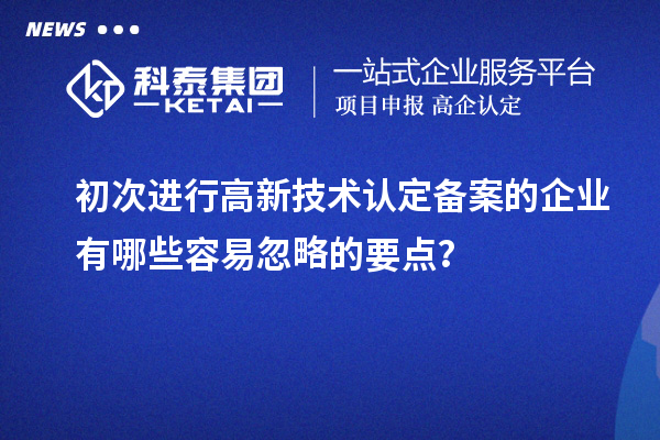 初次進行高新技術(shù)認定備案的企業(yè)有哪些容易忽略的要點？