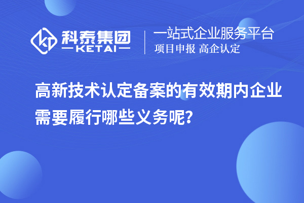 高新技術(shù)認(rèn)定備案的有效期內(nèi)企業(yè)需要履行哪些義務(wù)呢？
