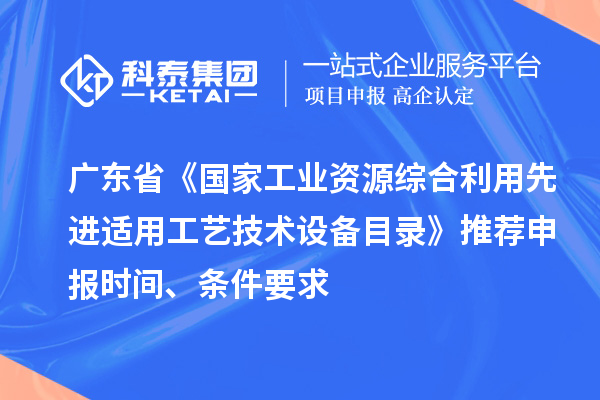廣東省《國(guó)家工業(yè)資源綜合利用先進(jìn)適用工藝技術(shù)設(shè)備目錄》推薦申報(bào)時(shí)間、條件要求