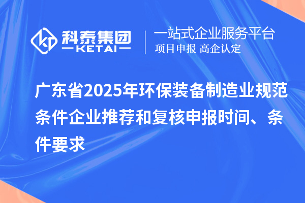 廣東省2025年環(huán)保裝備制造業(yè)規(guī)范條件企業(yè)推薦和復核申報時間、條件要求