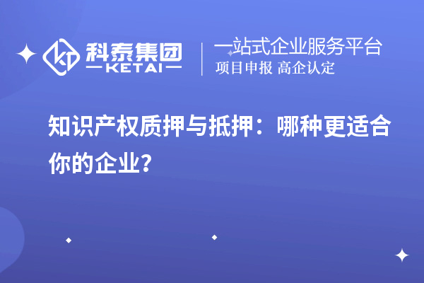 知識產(chǎn)權(quán)質(zhì)押與抵押：哪種更適合你的企業(yè)？