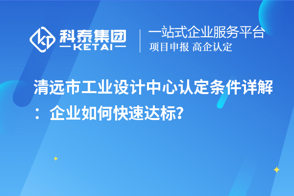 清遠(yuǎn)市工業(yè)設(shè)計(jì)中心認(rèn)定條件詳解：企業(yè)如何快速達(dá)標(biāo)？