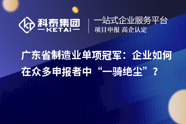 廣東省制造業(yè)單項冠軍：企業(yè)如何在眾多申報者中“一騎絕塵”？