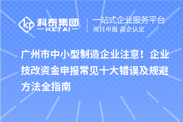廣州市中小型制造企業(yè)注意！企業(yè)技改資金申報(bào)常見(jiàn)十大錯(cuò)誤及規(guī)避方法全指南