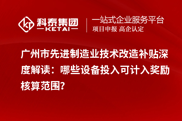 廣州市先進(jìn)制造業(yè)技術(shù)改造補(bǔ)貼深度解讀：哪些設(shè)備投入可計入獎勵核算范圍？