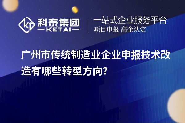 廣州市傳統(tǒng)制造業(yè)企業(yè)申報技術改造有哪些轉(zhuǎn)型方向？