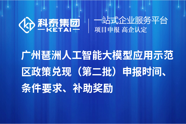 廣州琶洲人工智能大模型應(yīng)用示范區(qū)政策兌現(xiàn)（第二批）申報時間、條件要求、補(bǔ)助獎勵