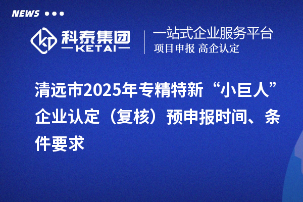 清遠(yuǎn)市2025年專精特新“小巨人”企業(yè)認(rèn)定（復(fù)核）預(yù)申報(bào)時(shí)間、條件要求