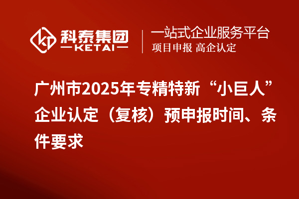廣州市2025年專精特新“小巨人”企業(yè)認(rèn)定（復(fù)核）預(yù)申報(bào)時(shí)間、條件要求