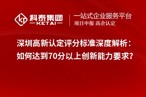 深圳高新認(rèn)定評(píng)分標(biāo)準(zhǔn)深度解析：如何達(dá)到70分以上創(chuàng)新能力要求？