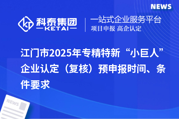 江門市2025年專精特新“小巨人”企業(yè)認(rèn)定（復(fù)核）預(yù)申報(bào)時(shí)間、條件要求