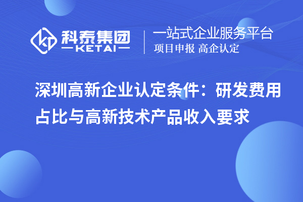 深圳高新企業(yè)認(rèn)定條件：研發(fā)費(fèi)用占比與高新技術(shù)產(chǎn)品收入要求
