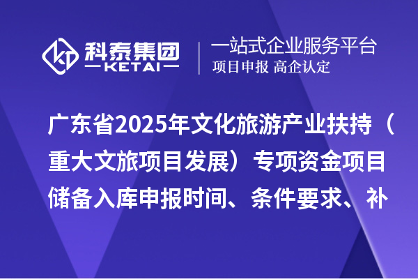 廣東省2025年文化旅游產(chǎn)業(yè)扶持（重大文旅項(xiàng)目發(fā)展）專項(xiàng)資金項(xiàng)目儲(chǔ)備入庫申報(bào)時(shí)間、條件要求、補(bǔ)助獎(jiǎng)勵(lì)