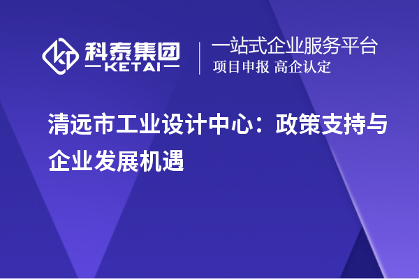 清遠(yuǎn)市工業(yè)設(shè)計(jì)中心：政策支持與企業(yè)發(fā)展機(jī)遇