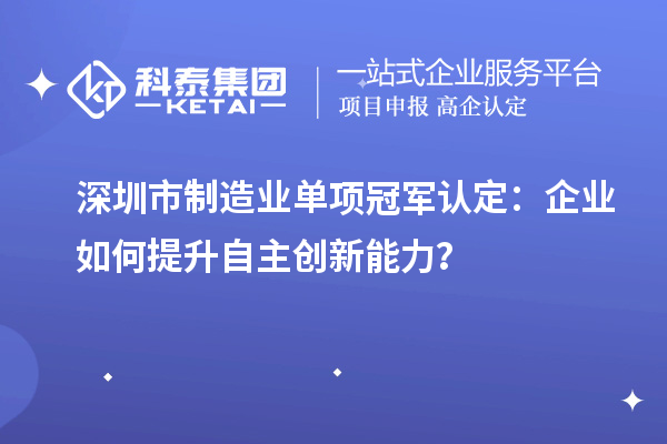 深圳市制造業(yè)單項冠軍認定：企業(yè)如何提升自主創(chuàng)新能力？