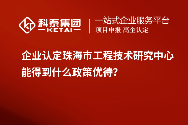 企業(yè)認定珠海市工程技術(shù)研究中心能得到什么政策優(yōu)待？