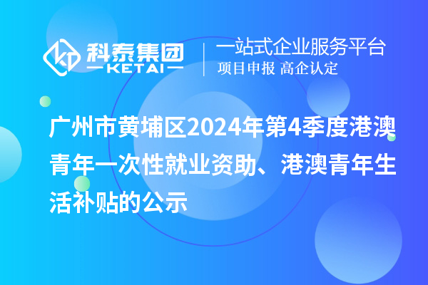廣州市黃埔區(qū)2024年第4季度港澳青年一次性就業(yè)資助、港澳青年生活補(bǔ)貼的公示