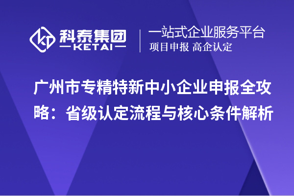 廣州市專(zhuān)精特新中小企業(yè)申報(bào)全攻略：省級(jí)認(rèn)定流程與核心條件解析