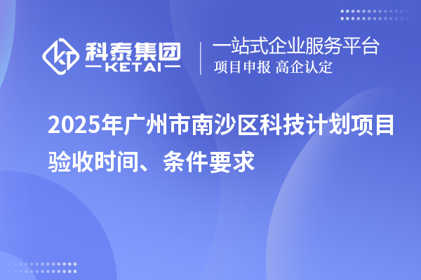 2025年廣州市南沙區(qū)科技計劃項目驗收時間、條件要求