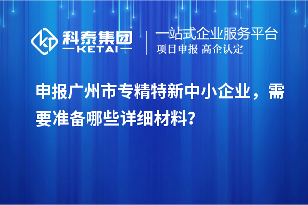 申報<a href=http://www.hsloq2267.cn/guangzhou/ target=_blank class=infotextkey>廣州市專精特新</a>中小企業(yè)，需要準備哪些詳細材料？