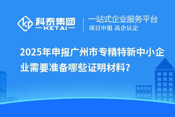 2025年申報<a href=http://www.hsloq2267.cn/guangzhou/ target=_blank class=infotextkey>廣州市專精特新</a>中小企業(yè)需要準備哪些證明材料？