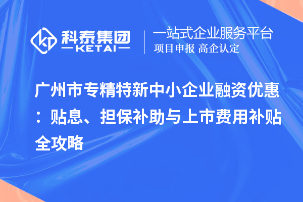 廣州市專精特新中小企業(yè)融資優(yōu)惠：貼息、擔(dān)保補(bǔ)助與上市費(fèi)用補(bǔ)貼全攻略