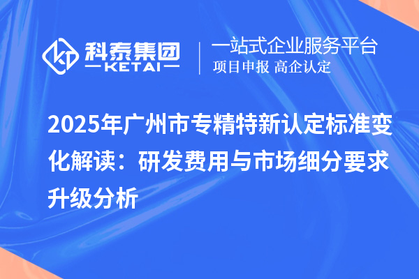 2025年<a href=http://www.hsloq2267.cn/guangzhou/ target=_blank class=infotextkey>廣州市專精特新</a>認(rèn)定標(biāo)準(zhǔn)變化解讀：研發(fā)費用與市場細(xì)分要求升級分析