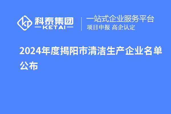 2024年度揭陽市<a href=http://www.hsloq2267.cn/fuwu/qingjieshengchan.html target=_blank class=infotextkey>清潔生產(chǎn)企業(yè)</a>名單公布
