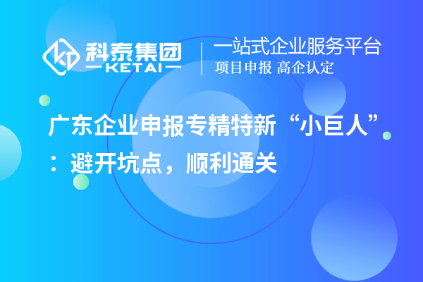 廣東企業(yè)申報(bào)專精特新 “小巨人”：避開(kāi)坑點(diǎn)，順利通關(guān)