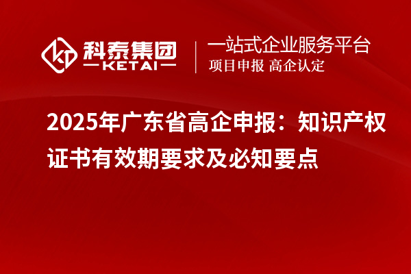 2025 年廣東省高企申報(bào)：知識(shí)產(chǎn)權(quán)證書(shū)有效期要求及必知要點(diǎn)