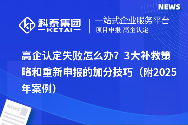 高企認定失敗怎么辦？3大補救策略和重新申報的加分技巧（附2025年案例）