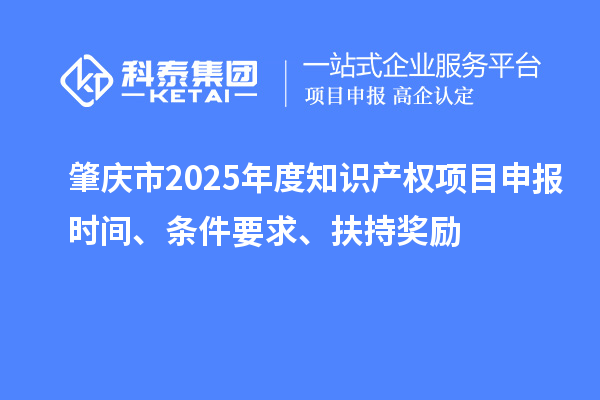 肇慶市2025年度知識產(chǎn)權項目申報時間、條件要求、扶持獎勵