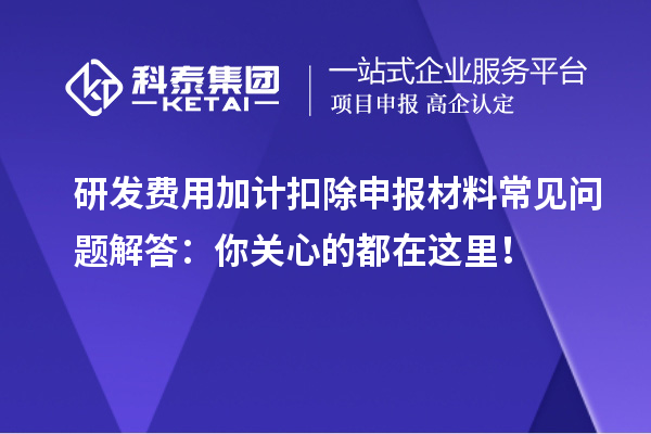研發(fā)費(fèi)用加計(jì)扣除申報(bào)材料常見(jiàn)問(wèn)題解答：你關(guān)心的都在這里！