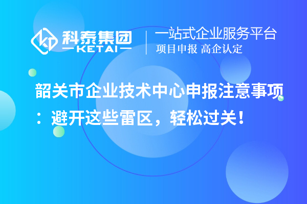 韶關(guān)市企業(yè)技術(shù)中心申報(bào)注意事項(xiàng)：避開這些雷區(qū)，輕松過關(guān)！