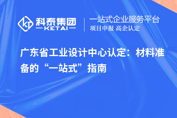 廣東省工業(yè)設(shè)計(jì)中心認(rèn)定：材料準(zhǔn)備的“一站式”指南