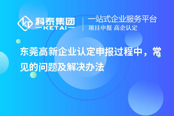 東莞高新企業(yè)認(rèn)定申報(bào)過(guò)程中，常見的問(wèn)題及解決辦法