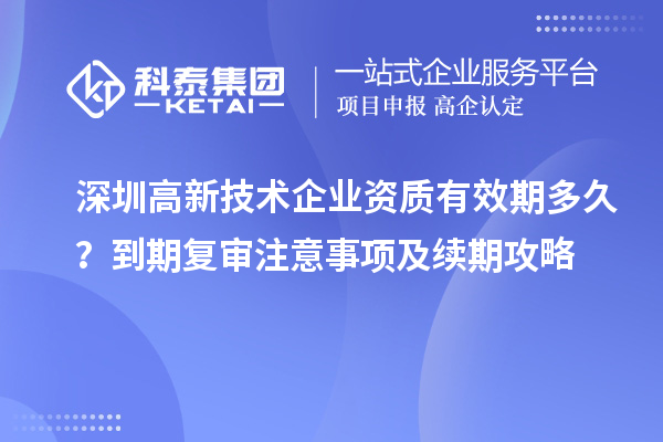 深圳高新技術(shù)企業(yè)資質(zhì)有效期多久？到期復(fù)審注意事項(xiàng)及續(xù)期攻略