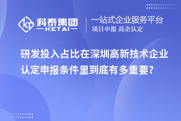 研發(fā)投入占比在深圳高新技術(shù)企業(yè)認(rèn)定申報條件里到底有多重要？
