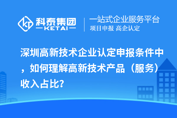 深圳高新技術(shù)企業(yè)認(rèn)定申報(bào)條件中，如何理解高新技術(shù)產(chǎn)品（服務(wù)）收入占比？