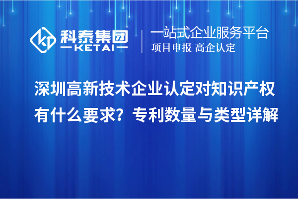 深圳高新技術(shù)企業(yè)認(rèn)定對知識產(chǎn)權(quán)有什么要求？專利數(shù)量與類型詳解