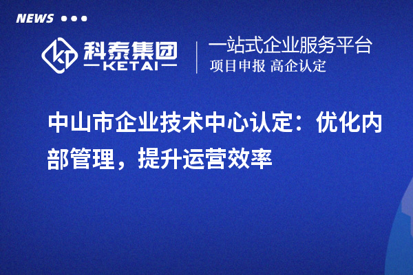 中山市企業(yè)技術(shù)中心認(rèn)定：優(yōu)化內(nèi)部管理，提升運(yùn)營(yíng)效率