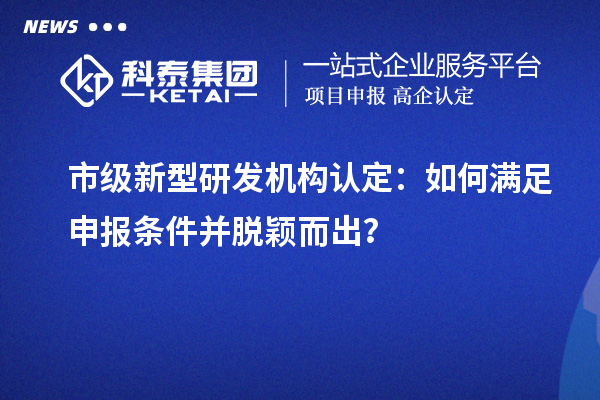市級新型研發(fā)機構(gòu)認定：如何滿足申報條件并脫穎而出？