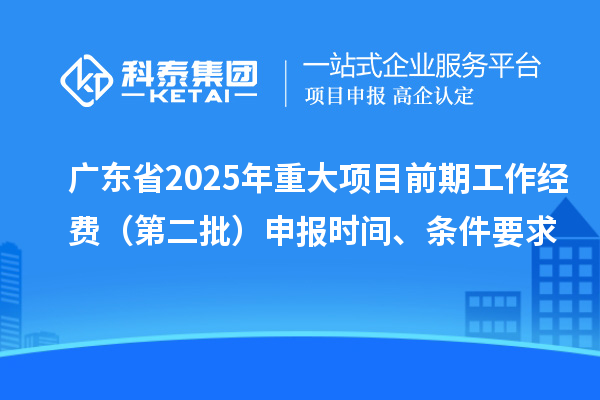 廣東省2025年重大項(xiàng)目前期工作經(jīng)費(fèi)（第二批）申報(bào)時(shí)間、條件要求