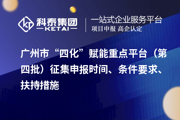 廣州市“四化”賦能重點平臺（第四批）征集申報時間、條件要求、扶持措施