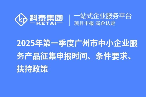 2025年第一季度廣州市中小企業(yè)服務(wù)產(chǎn)品征集申報(bào)時(shí)間、條件要求、扶持政策